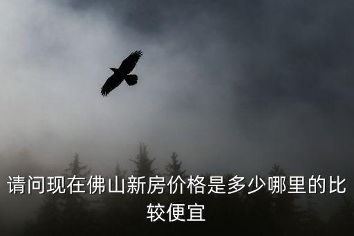請(qǐng)問(wèn)現(xiàn)在佛山新房?jī)r(jià)格是多少哪里的比較便宜