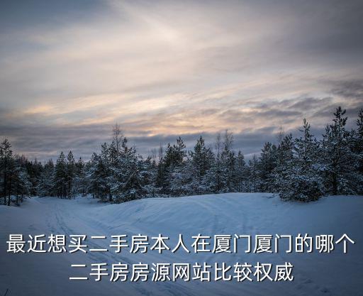 最近想買二手房本人在廈門廈門的哪個二手房房源網站比較權威