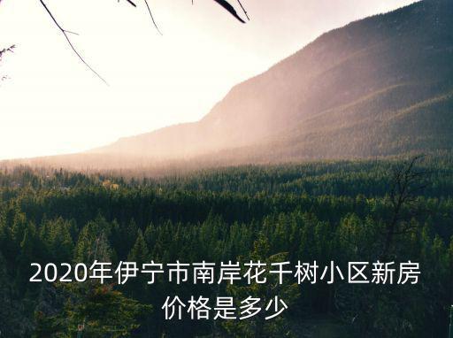2020年伊寧市南岸花千樹小區新房價格是多少