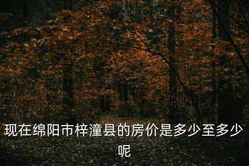 綿陽哪個縣城房價最低，現在綿陽市梓潼縣的房價是多少至多少呢