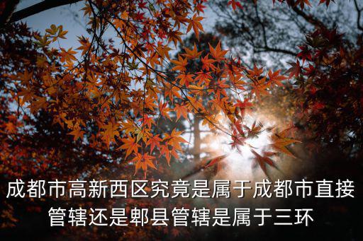 成都市高新西區究竟是屬于成都市直接管轄還是郫縣管轄是屬于三環