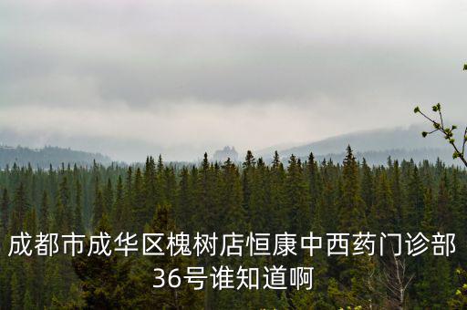成都市成華區槐樹店恒康中西藥門診部36號誰知道啊