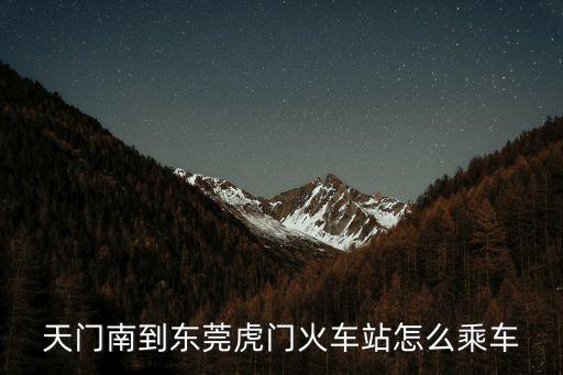 天門南到東莞虎門火車站怎么乘車