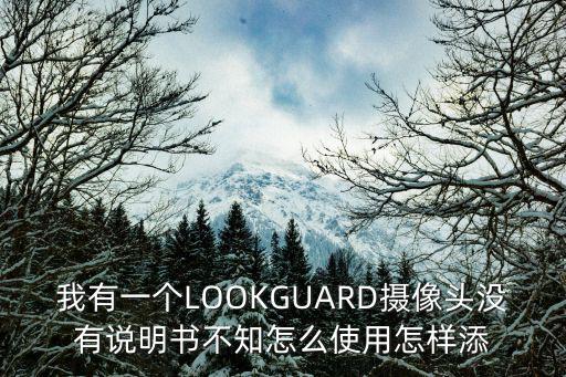 我有一個LOOKGUARD攝像頭沒有說明書不知怎么使用怎樣添