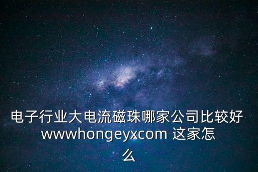 電子行業(yè)大電流磁珠哪家公司比較好 wwwhongeyxcom 這家怎么