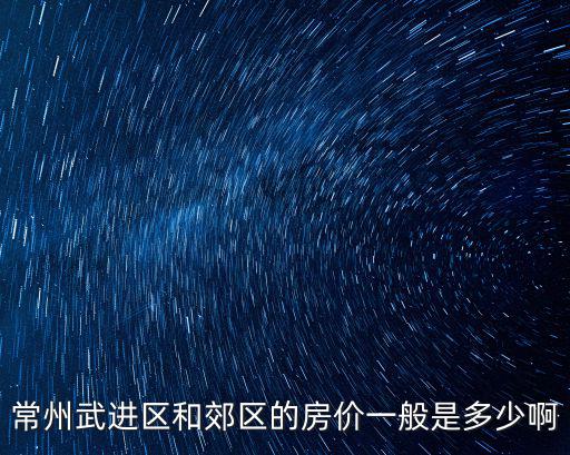 常州房價哪個區最貴，常州武進區和郊區的房價一般是多少啊