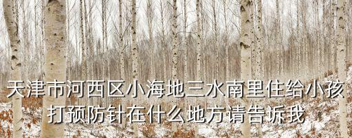 天津市河西區小海地三水南里住給小孩打預防針在什么地方請告訴我