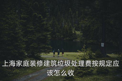 上海家庭裝修建筑垃圾處理費按規定應該怎么收