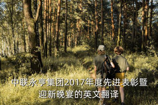 中聯(lián)永亨集團(tuán)2017年度先進(jìn)表彰暨迎新晚宴的英文翻譯