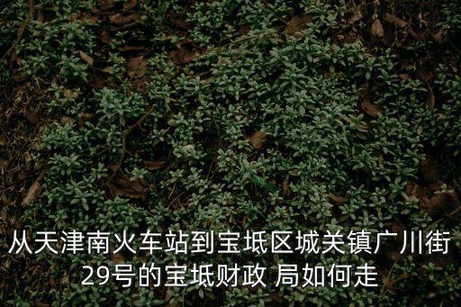 從天津南火車站到寶坻區城關鎮廣川街29號的寶坻財政 局如何走