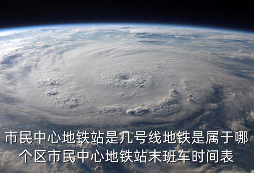 市民中心地鐵站是幾號線地鐵是屬于哪個區市民中心地鐵站末班車時間表