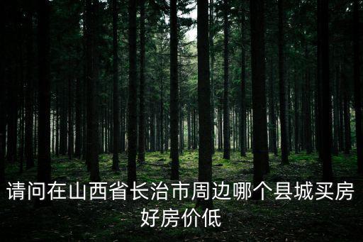 請問在山西省長治市周邊哪個縣城買房好房價低