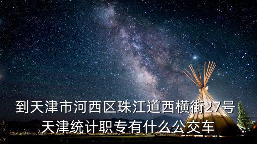 到天津市河西區(qū)珠江道西橫街27號 天津統(tǒng)計職專有什么公交車