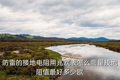 防雷的接地電阻用兆歐表怎么測量接地阻值最好多少歐