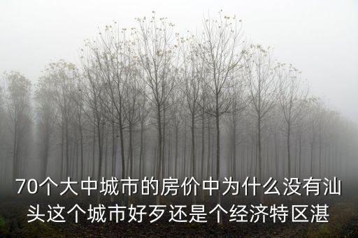 70個(gè)大中城市的房價(jià)中為什么沒有汕頭這個(gè)城市好歹還是個(gè)經(jīng)濟(jì)特區(qū)湛