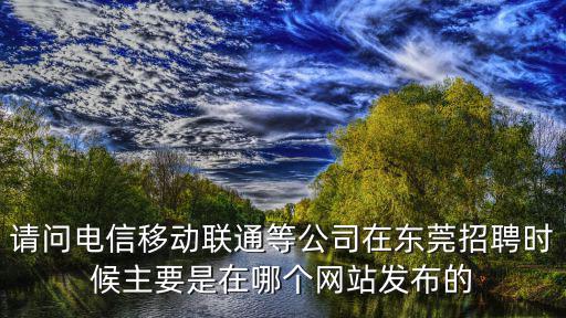 請問電信移動聯通等公司在東莞招聘時候主要是在哪個網站發布的