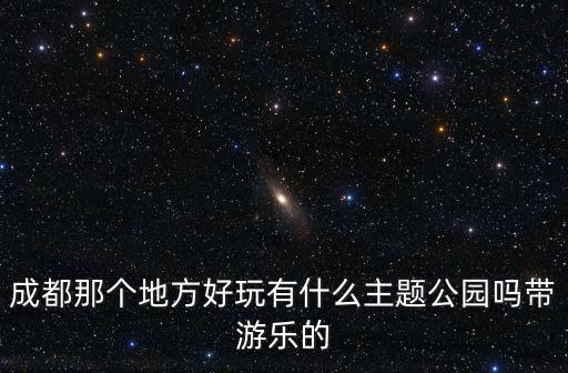 成都那個(gè)地方好玩有什么主題公園嗎帶游樂(lè)的