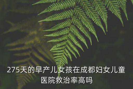 275天的早產兒女孩在成都婦女兒童醫院救治率高嗎
