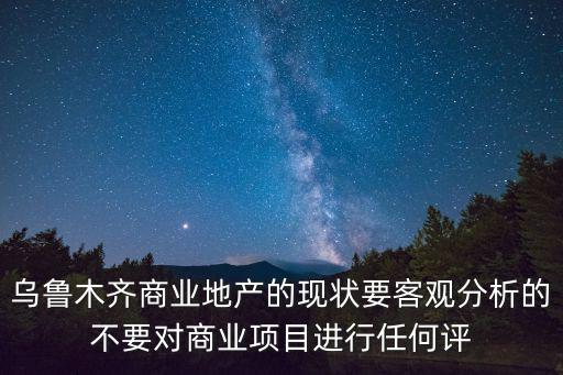 烏魯木齊商業(yè)地產(chǎn)的現(xiàn)狀要客觀分析的不要對(duì)商業(yè)項(xiàng)目進(jìn)行任何評(píng)