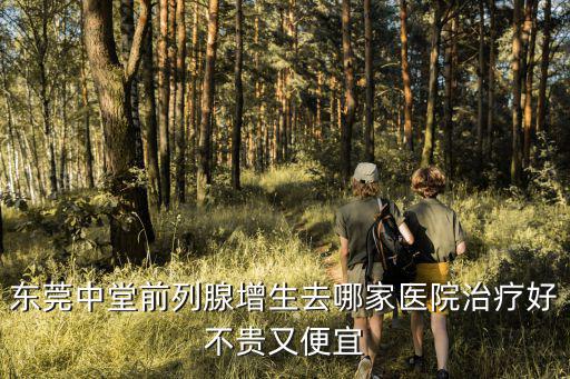 東莞中堂前列腺增生去哪家醫(yī)院治療好不貴又便宜