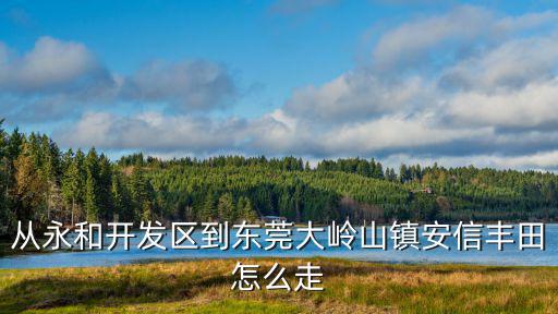 從永和開發區到東莞大嶺山鎮安信豐田怎么走