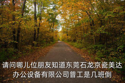 東莞長(zhǎng)石龍長(zhǎng)白班的廠，請(qǐng)問(wèn)哪兒位朋友知道東莞石龍京瓷美達(dá)辦公設(shè)備有限公司普工是幾班倒