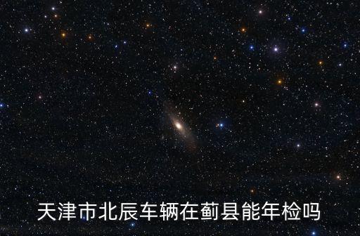 天津市北辰車輛在薊縣能年檢嗎