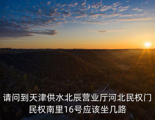 請問到天津供水北辰營業廳河北民權門民權南里16號應該坐幾路