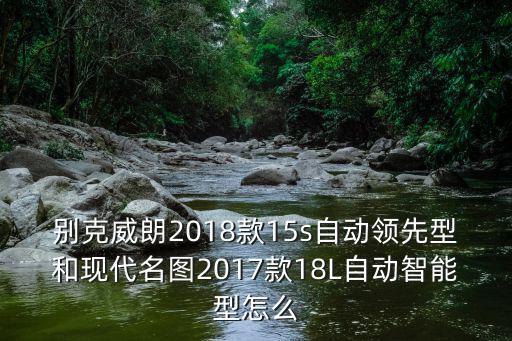 別克威朗2018款15s自動領先型和現代名圖2017款18L自動智能型怎么