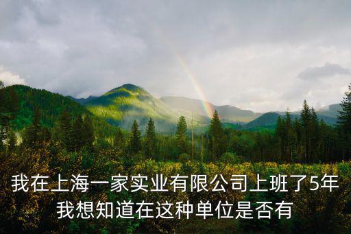 我在上海一家實業有限公司上班了5年我想知道在這種單位是否有