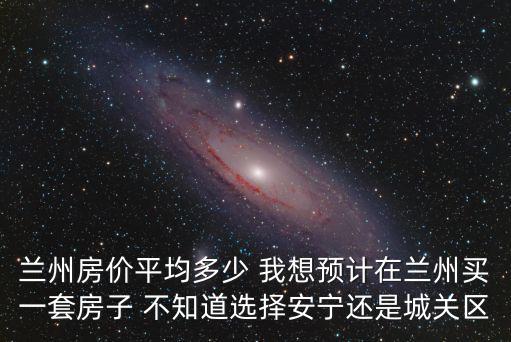 蘭州哪個區房價好，蘭州大名城哪個區的房子里好