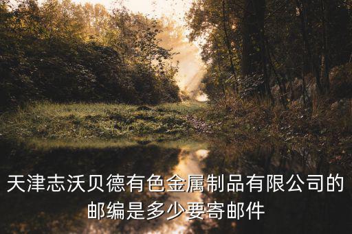 天津志沃貝德有色金屬制品有限公司的郵編是多少要寄郵件