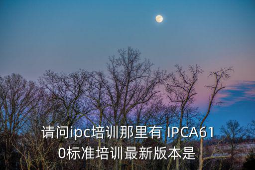 請問ipc培訓那里有 IPCA610標準培訓最新版本是