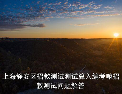 上海靜安區(qū)招教測(cè)試測(cè)試算入編考嘛招教測(cè)試問(wèn)題解答