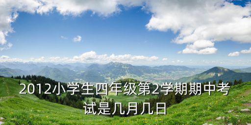 2012小學生四年級第2學期期中考試是幾月幾日