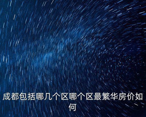 成都哪個區的房價不高不貴，成都包括哪幾個區哪個區最繁華房價如何
