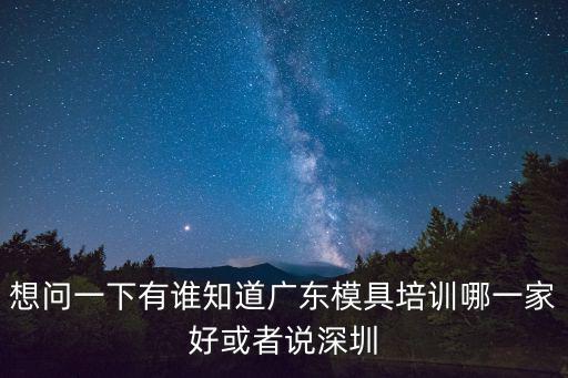 想問一下有誰知道廣東模具培訓哪一家好或者說深圳