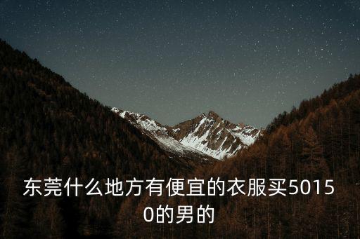 東莞什么地方有便宜的衣服買50150的男的