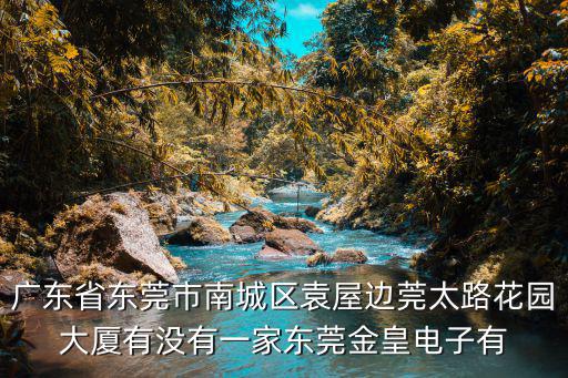 廣東省東莞市南城區(qū)袁屋邊莞太路花園大廈有沒有一家東莞金皇電子有