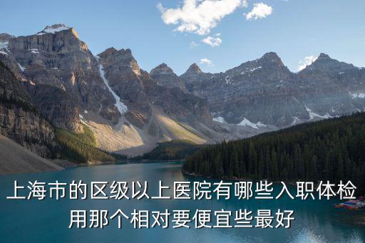 上海市的區(qū)級(jí)以上醫(yī)院有哪些入職體檢用那個(gè)相對(duì)要便宜些最好