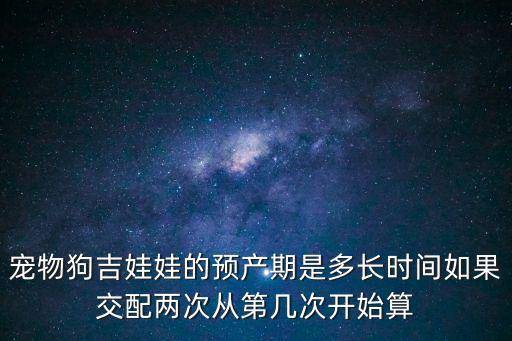 寵物狗吉娃娃的預產期是多長時間如果交配兩次從第幾次開始算