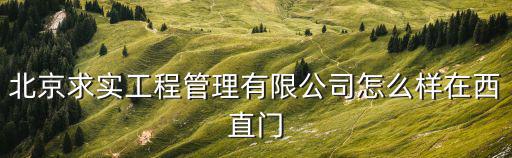 求實智能公司怎么樣，北京求實工程管理有限公司怎么樣在西直門