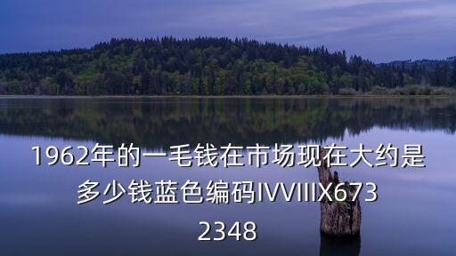 1962年的一毛錢在市場現(xiàn)在大約是多少錢藍(lán)色編碼IVVIIIX6732348