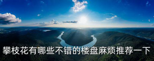 攀枝花有哪些不錯的樓盤麻煩推薦一下