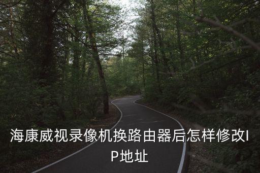 海康錄像機怎么修改ip，海康威視錄像機換路由器后怎樣修改IP地址