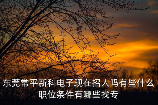 東莞常平新科電子現在招人嗎有些什么職位條件有哪些找專