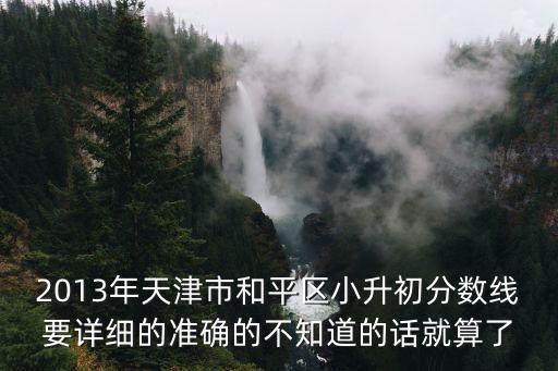 2013年天津市和平區小升初分數線要詳細的準確的不知道的話就算了