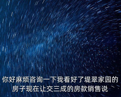天津市南開區堤翠家園交水費，你好麻煩咨詢一下我看好了堤翠家園的房子現在讓交三成的房款銷售說