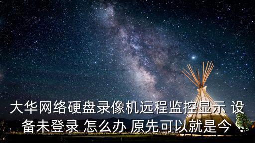 大華網絡硬盤錄像機遠程監控顯示 設備未登錄 怎么辦 原先可以就是今