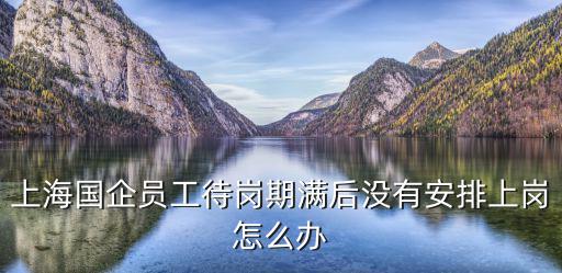 上海國企員工待崗期滿后沒有安排上崗怎么辦